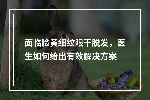 面临脸黄细纹眼干脱发，医生如何给出有效解决方案