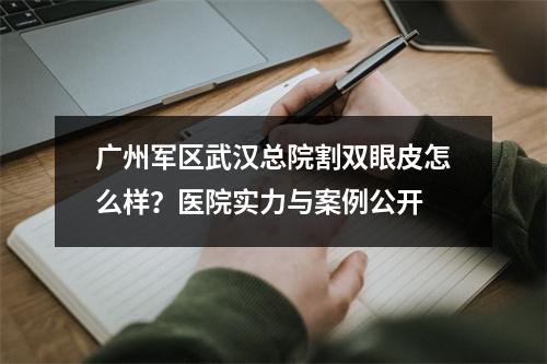 广州军区武汉总院割双眼皮怎么样？医院实力与案例公开