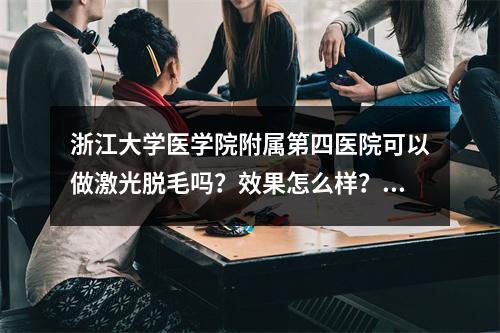 浙江大学医学院附属第四医院可以做激光脱毛吗？效果怎么样？内附真人案例