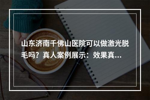 山东济南千佛山医院可以做激光脱毛吗？真人案例展示：效果真心不错！