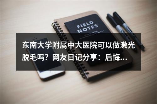 东南大学附属中大医院可以做激光脱毛吗？网友日记分享：后悔没早来！