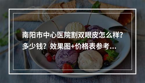 南阳市中心医院割双眼皮怎么样？多少钱？效果图+价格表参考！