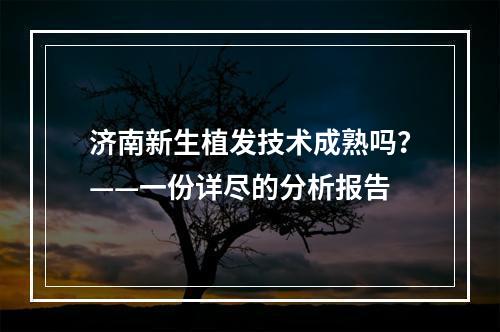 济南新生植发技术成熟吗？——一份详尽的分析报告