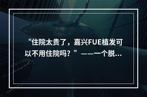 “住院太贵了，嘉兴FUE植发可以不用住院吗？”——一个脱发人士的实际经历分享