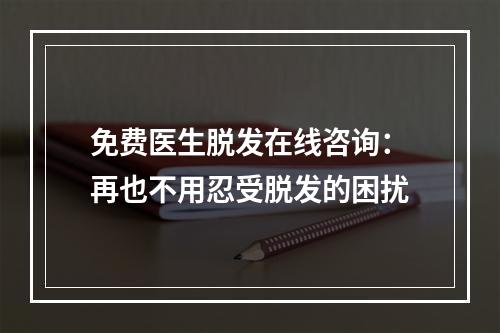 免费医生脱发在线咨询：再也不用忍受脱发的困扰