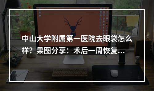 中山大学附属第一医院去眼袋怎么样？果图分享：术后一周恢复历程！