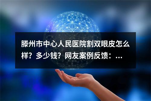 滕州市中心人民医院割双眼皮怎么样？多少钱？网友案例反馈：线条流畅！