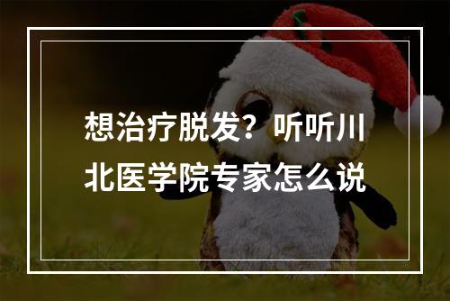 想治疗脱发？听听川北医学院专家怎么说