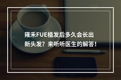 雍禾FUE植发后多久会长出新头发？来听听医生的解答！