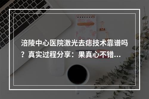 涪陵中心医院激光去痣技术靠谱吗？真实过程分享：果真心不错！