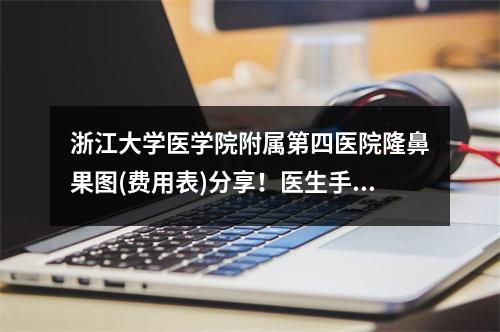 浙江大学医学院附属第四医院隆鼻果图(费用表)分享！医生手法精细、果自然！