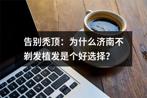 告别秃顶：为什么济南不剃发植发是个好选择？