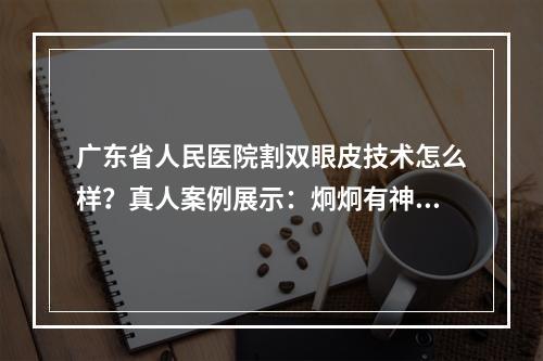 广东省人民医院割双眼皮技术怎么样？真人案例展示：炯炯有神的双眼皮是真的香！