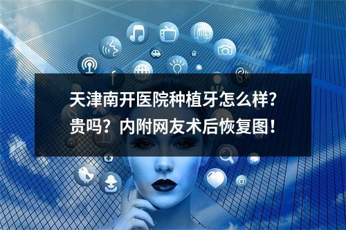 天津南开医院种植牙怎么样？贵吗？内附网友术后恢复图！