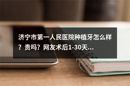 济宁市第一人民医院种植牙怎么样？贵吗？网友术后1-30天变化分享！