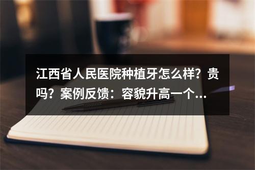 江西省人民医院种植牙怎么样？贵吗？案例反馈：容貌升高一个级别！