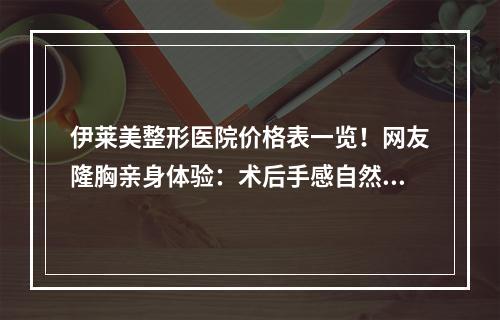 伊莱美整形医院价格表一览！网友隆胸亲身体验：术后手感自然！