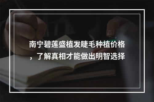 南宁碧莲盛植发睫毛种植价格，了解真相才能做出明智选择