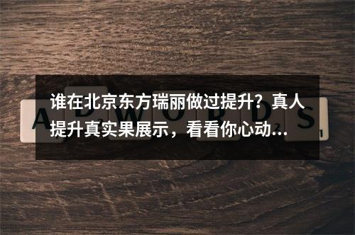 谁在北京东方瑞丽做过提升？真人提升真实果展示，看看你心动了吗？