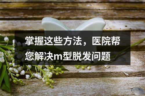 掌握这些方法，医院帮您解决m型脱发问题