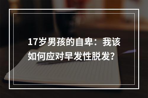 17岁男孩的自卑：我该如何应对早发性脱发？