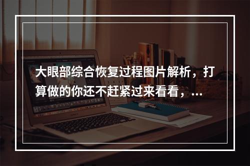 大眼部综合恢复过程图片解析，打算做的你还不赶紧过来看看，做好术前功课！