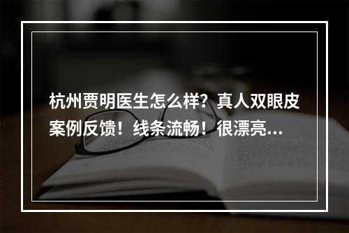 杭州贾明医生怎么样？真人双眼皮案例反馈！线条流畅！很漂亮！