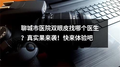 聊城市医院双眼皮找哪个医生？真实果来袭！快来体验吧