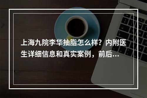 上海九院李华抽脂怎么样？内附医生详细信息和真实案例，前后变化好大！