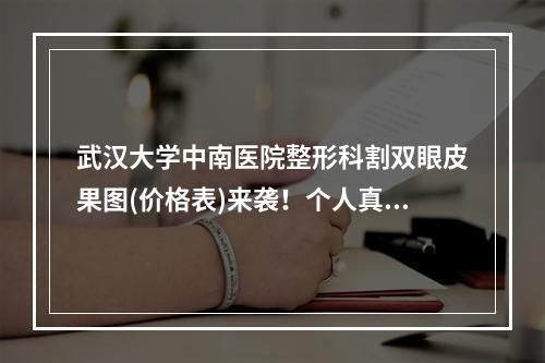 武汉大学中南医院整形科割双眼皮果图(价格表)来袭！个人真实记录|想了解的都在这