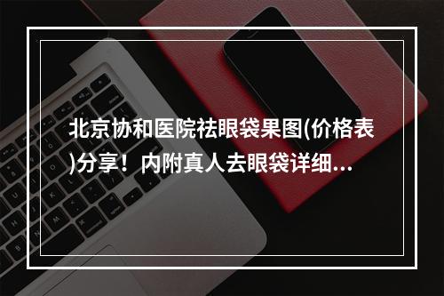 北京协和医院祛眼袋果图(价格表)分享！内附真人去眼袋详细过程|内幕揭晓