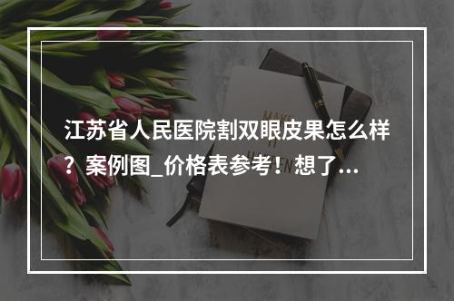 江苏省人民医院割双眼皮果怎么样？案例图_价格表参考！想了解的都在这