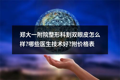 郑大一附院整形科割双眼皮怎么样?哪些医生技术好?附价格表