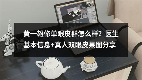 黄一雄修单眼皮群怎么样？医生基本信息+真人双眼皮果图分享