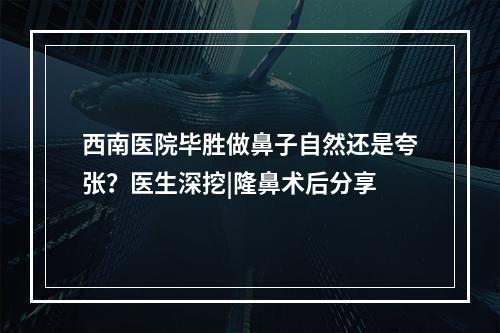 西南医院毕胜做鼻子自然还是夸张？医生深挖|隆鼻术后分享