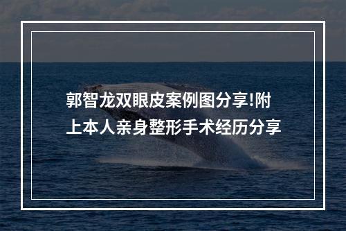 郭智龙双眼皮案例图分享!附上本人亲身整形手术经历分享