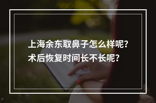 上海余东取鼻子怎么样呢？术后恢复时间长不长呢？