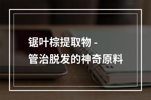 锯叶棕提取物 - 管治脱发的神奇原料