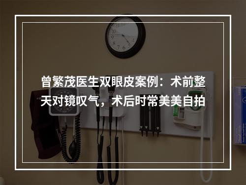 曾繁茂医生双眼皮案例：术前整天对镜叹气，术后时常美美自拍