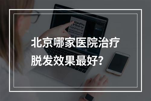 北京哪家医院治疗脱发效果最好？