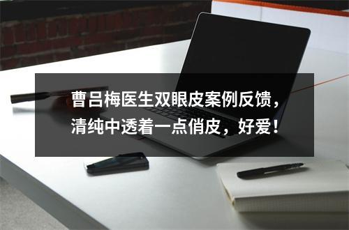 曹吕梅医生双眼皮案例反馈，清纯中透着一点俏皮，好爱！