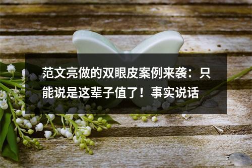 范文亮做的双眼皮案例来袭：只能说是这辈子值了！事实说话