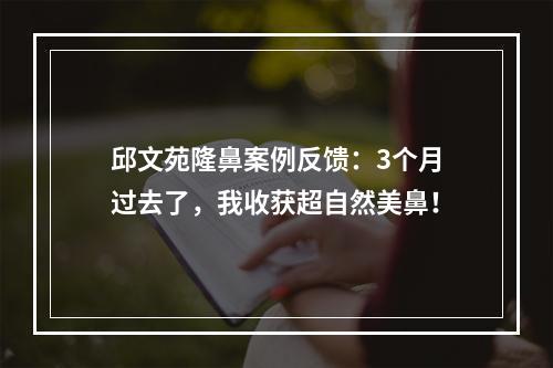 邱文苑隆鼻案例反馈：3个月过去了，我收获超自然美鼻！