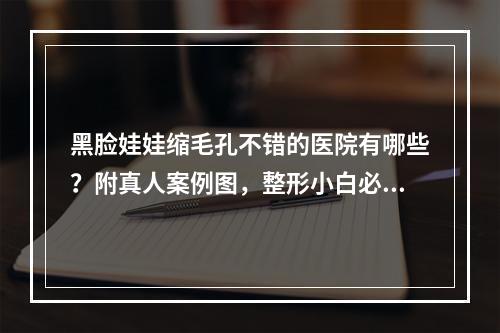 黑脸娃娃缩毛孔不错的医院有哪些？附真人案例图，整形小白必看！