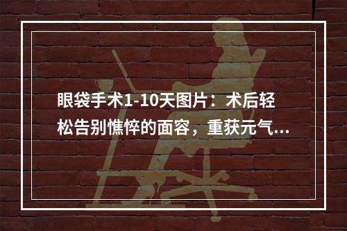 眼袋手术1-10天图片：术后轻松告别憔悴的面容，重获元气！