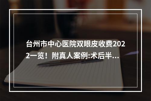 台州市中心医院双眼皮收费2022一览！附真人案例:术后半个月惊艳了~