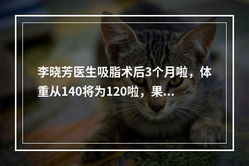 李晓芳医生吸脂术后3个月啦，体重从140将为120啦，果爱了~