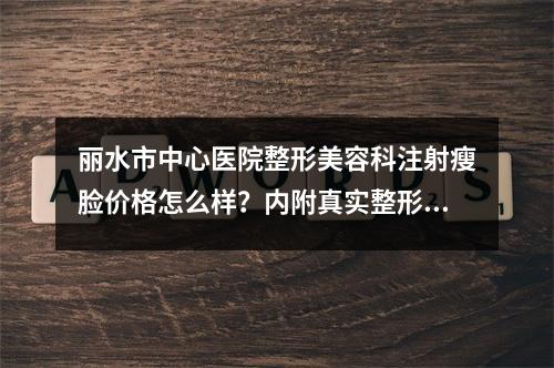 丽水市中心医院整形美容科注射瘦脸价格怎么样？内附真实整形案例！