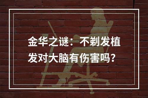 金华之谜：不剃发植发对大脑有伤害吗？