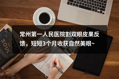 常州第一人民医院割双眼皮果反馈，短短3个月收获自然美眼~